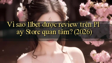 Vì sao 11bet được review trên Play Store quan tâm (2026)