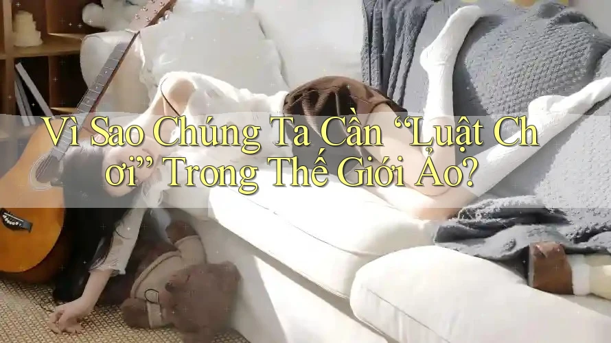 Vì Sao Chúng Ta Cần “Luật Chơi” Trong Thế Giới Ảo?