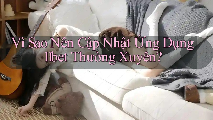 Vì Sao Nên Cập Nhật Ứng Dụng 11bet Thường Xuyên?