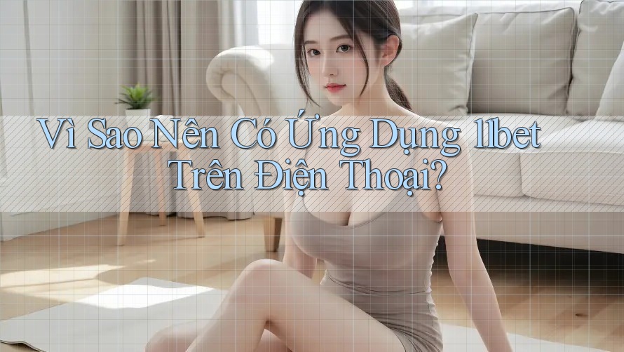 Vì Sao Nên Có Ứng Dụng 11bet Trên Điện Thoại?
