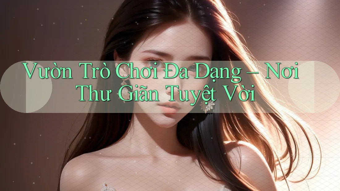 Vườn Trò Chơi Đa Dạng – Nơi Thư Giãn Tuyệt Vời