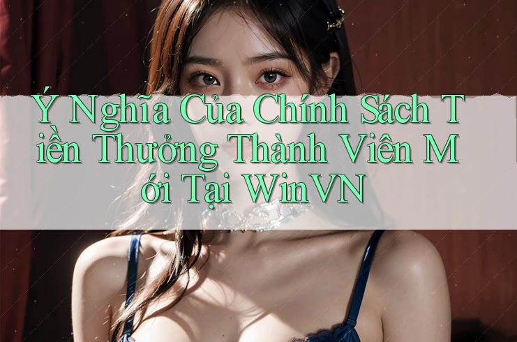 Ý Nghĩa Của Chính Sách Tiền Thưởng Thành Viên Mới Tại WinVN