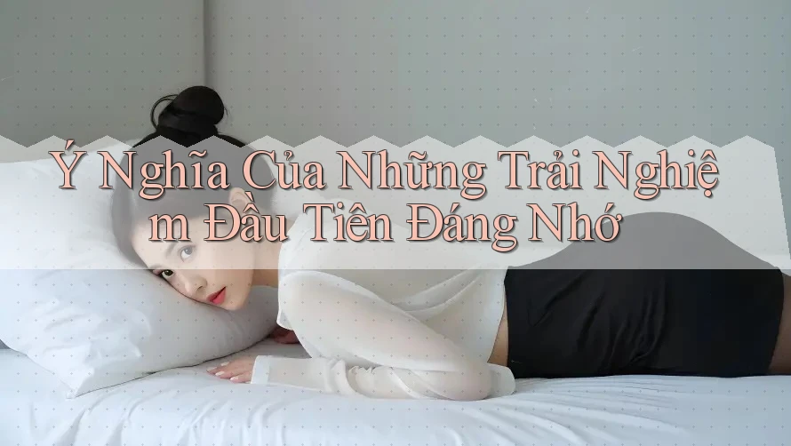 Ý Nghĩa Của Những Trải Nghiệm Đầu Tiên Đáng Nhớ Ý Nghĩa Của Những Trải Nghiệm Đầu Tiên Đáng Nhớ