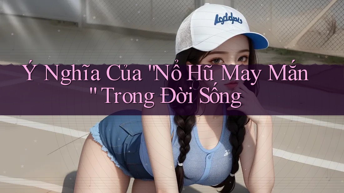 Ý Nghĩa Của “Nổ Hũ May Mắn” Trong Đời Sống